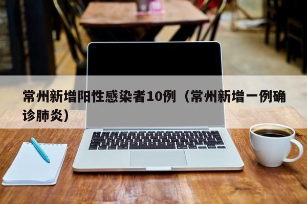 常州新增阳性感染者10例(常州新增一例确诊肺炎)
