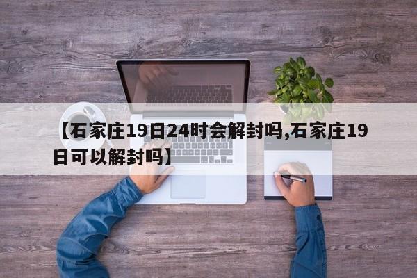 【石家庄19日24时会解封吗,石家庄19日可以解封吗】