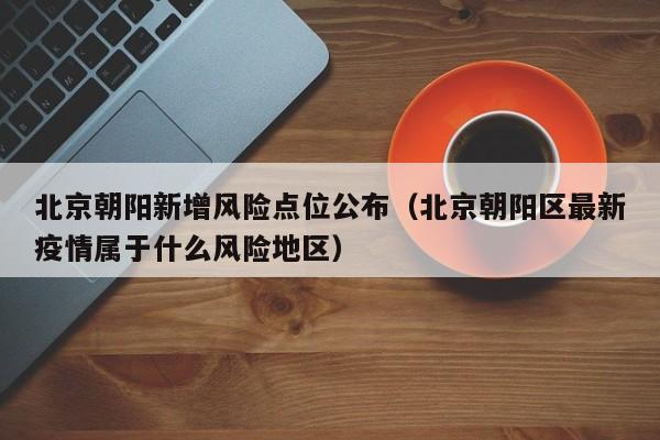 北京朝阳新增风险点位公布(北京朝阳区最新疫情属于什么风险地区)