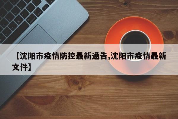 【沈阳市疫情防控最新通告,沈阳市疫情最新文件】