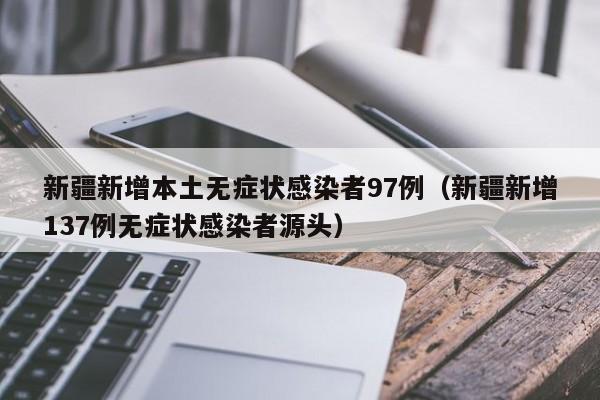 新疆新增本土无症状感染者97例(新疆新增137例无症状感染者源头)