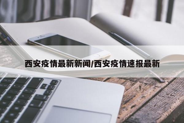 西安疫情最新新闻/西安疫情速报最新