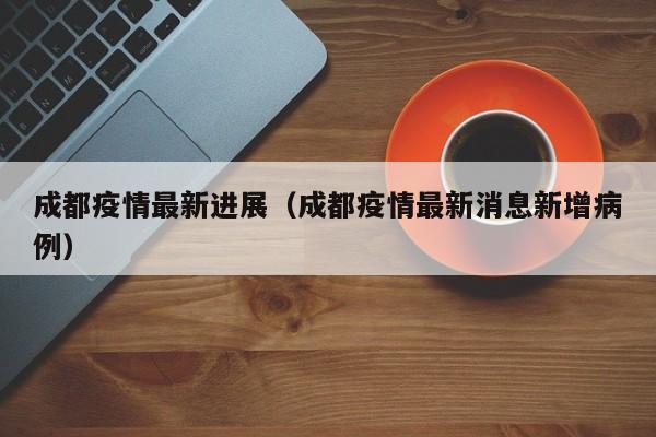 成都疫情最新进展(成都疫情最新消息新增病例)