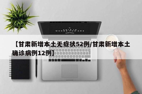 【甘肃新增本土无症状52例/甘肃新增本土确诊病例12例】