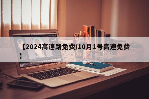 【2024高速路免费/10月1号高速免费】