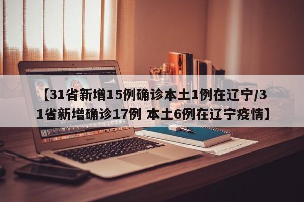 【31省新增15例确诊本土1例在辽宁/31省新增确诊17例 本土6例在辽宁疫情】