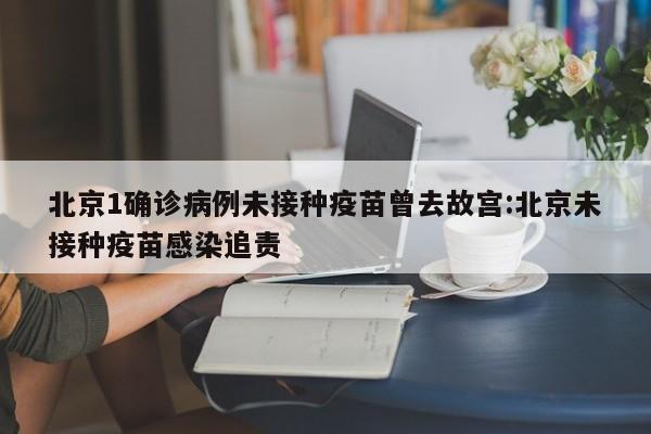 北京1确诊病例未接种疫苗曾去故宫:北京未接种疫苗感染追责