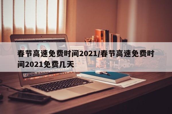 春节高速免费时间2021/春节高速免费时间2021免费几天