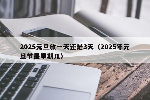2025元旦放一天还是3天(2025年元旦节是星期几)