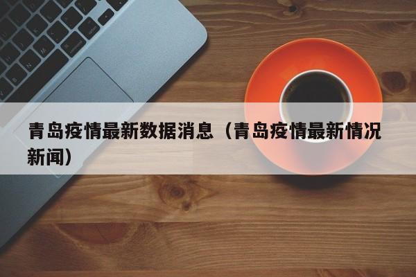 青岛疫情最新数据消息(青岛疫情最新情况 新闻)