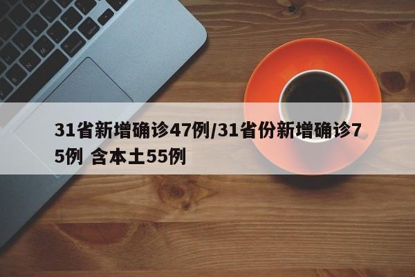 31省新增确诊47例/31省份新增确诊75例 含本土55例