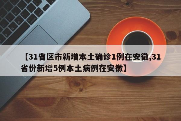【31省区市新增本土确诊1例在安徽,31省份新增5例本土病例在安徽】