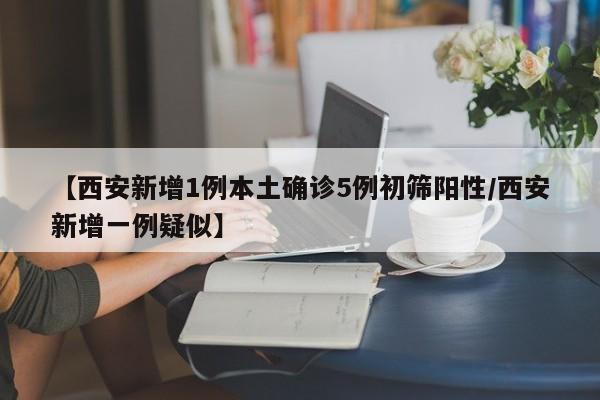 【西安新增1例本土确诊5例初筛阳性/西安新增一例疑似】