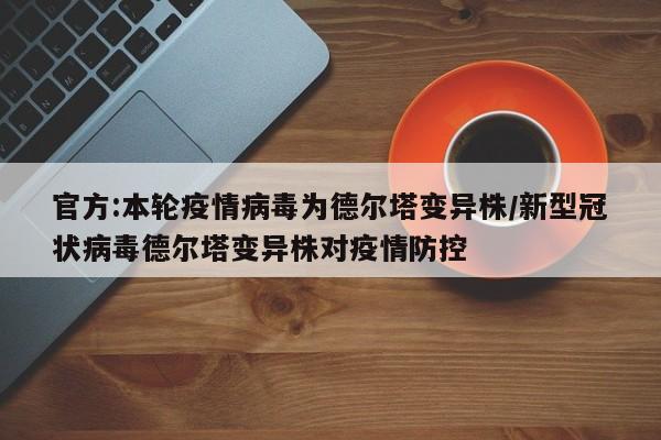 官方:本轮疫情病毒为德尔塔变异株/新型冠状病毒德尔塔变异株对疫情防控