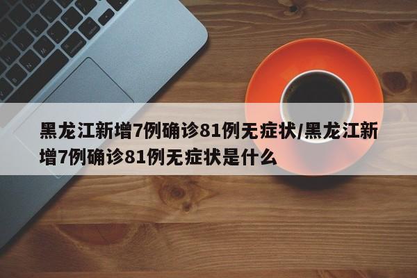 黑龙江新增7例确诊81例无症状/黑龙江新增7例确诊81例无症状是什么
