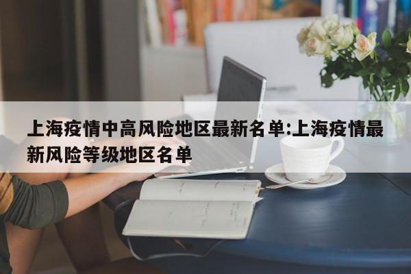 上海疫情中高风险地区最新名单:上海疫情最新风险等级地区名单