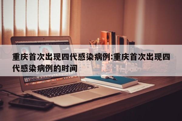 重庆首次出现四代感染病例:重庆首次出现四代感染病例的时间
