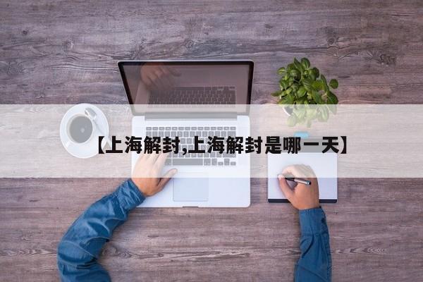 【上海解封,上海解封是哪一天】