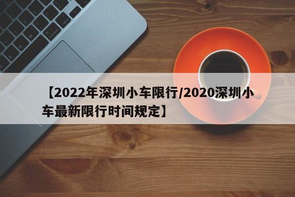 【2022年深圳小车限行/2020深圳小车最新限行时间规定】