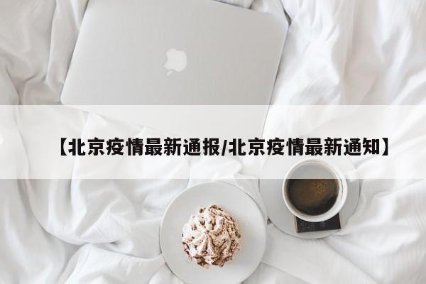 【北京疫情最新通报/北京疫情最新通知】