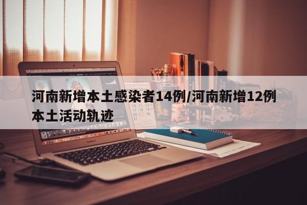 河南新增本土感染者14例/河南新增12例本土活动轨迹