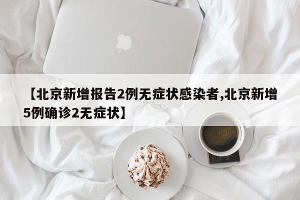 【北京新增报告2例无症状感染者,北京新增5例确诊2无症状】