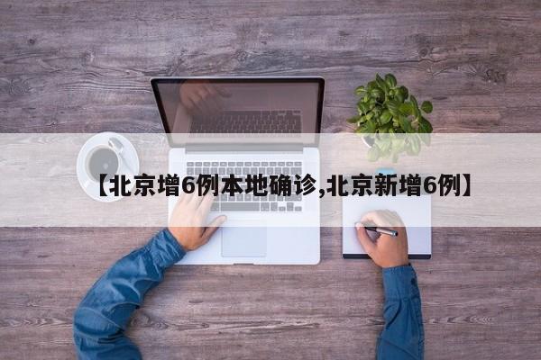 【北京增6例本地确诊,北京新增6例】