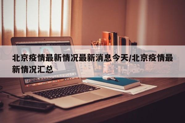 北京疫情最新情况最新消息今天/北京疫情最新情况汇总