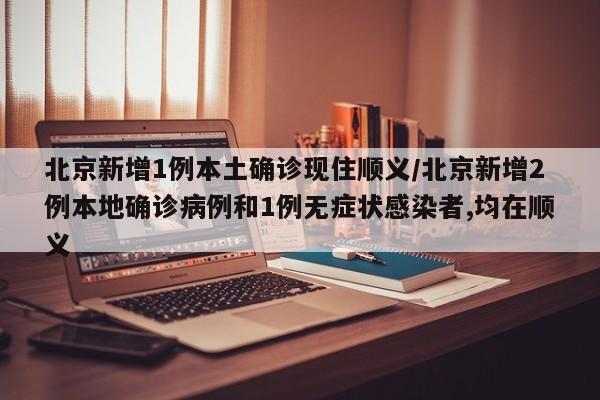 北京新增1例本土确诊现住顺义/北京新增2例本地确诊病例和1例无症状感染者,均在顺义