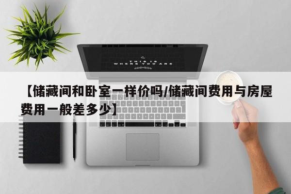 【储藏间和卧室一样价吗/储藏间费用与房屋费用一般差多少】