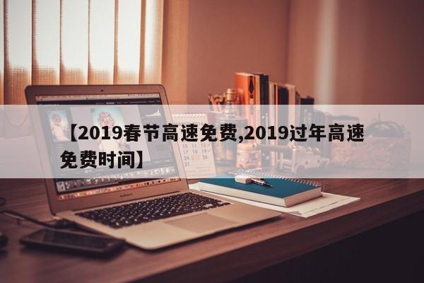 【2019春节高速免费,2019过年高速免费时间】