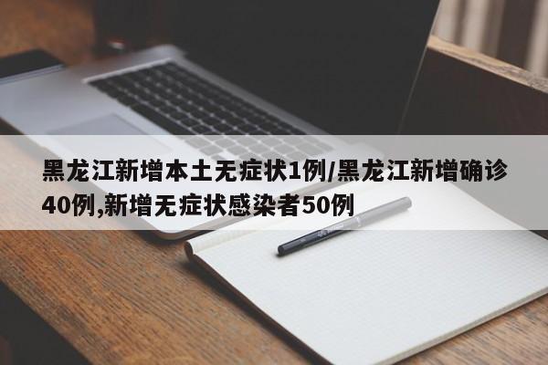 黑龙江新增本土无症状1例/黑龙江新增确诊40例,新增无症状感染者50例