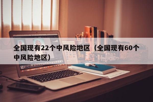 全国现有22个中风险地区(全国现有60个中风险地区)