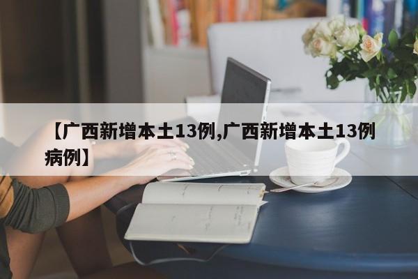 【广西新增本土13例,广西新增本土13例病例】