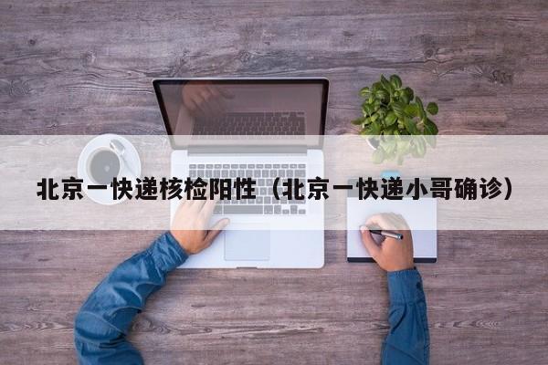 北京一快递核检阳性(北京一快递小哥确诊)