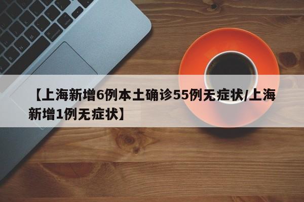 【上海新增6例本土确诊55例无症状/上海新增1例无症状】