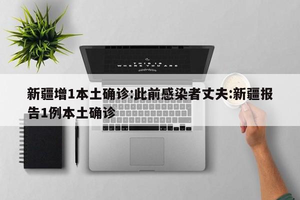 新疆增1本土确诊:此前感染者丈夫:新疆报告1例本土确诊