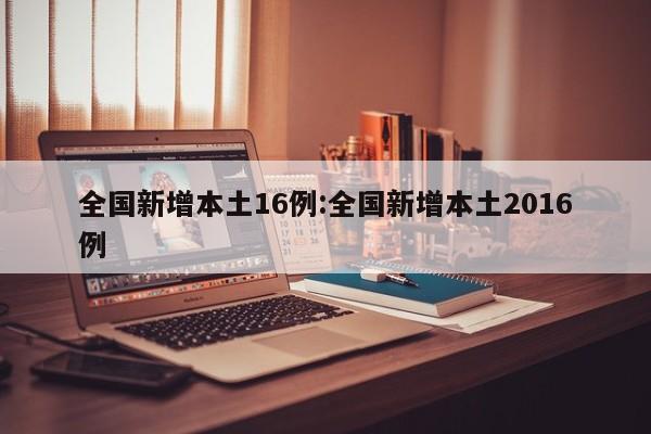 全国新增本土16例:全国新增本土2016例