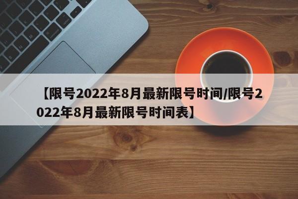 【限号2022年8月最新限号时间/限号2022年8月最新限号时间表】