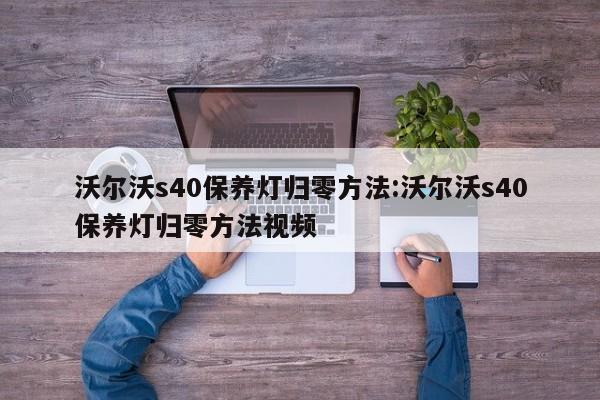 沃尔沃s40保养灯归零方法:沃尔沃s40保养灯归零方法视频