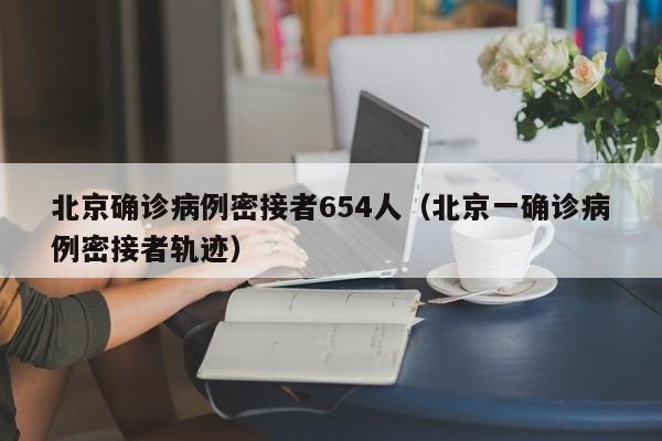 北京确诊病例密接者654人(北京一确诊病例密接者轨迹)