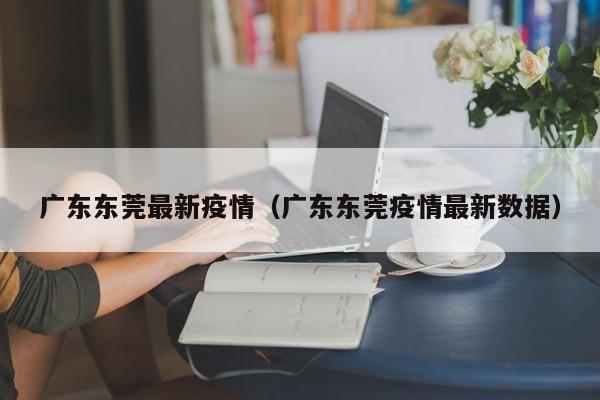 广东东莞最新疫情(广东东莞疫情最新数据)