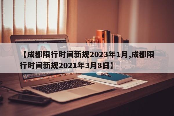 【成都限行时间新规2023年1月,成都限行时间新规2021年3月8日】