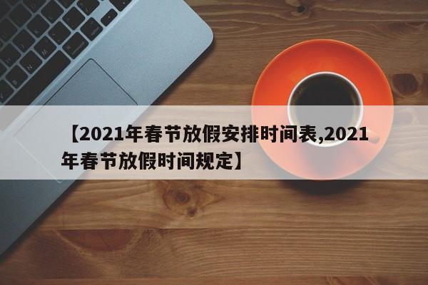 【2021年春节放假安排时间表,2021年春节放假时间规定】
