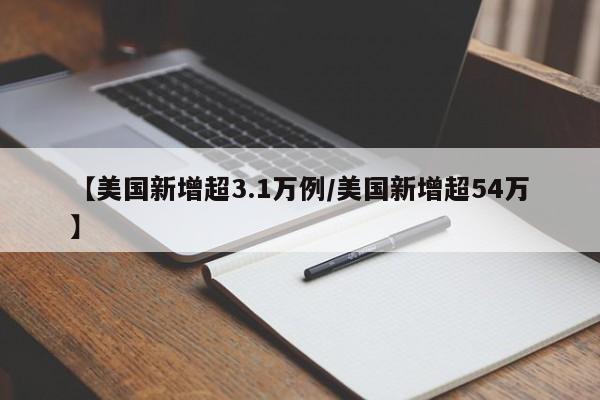 【美国新增超3.1万例/美国新增超54万】