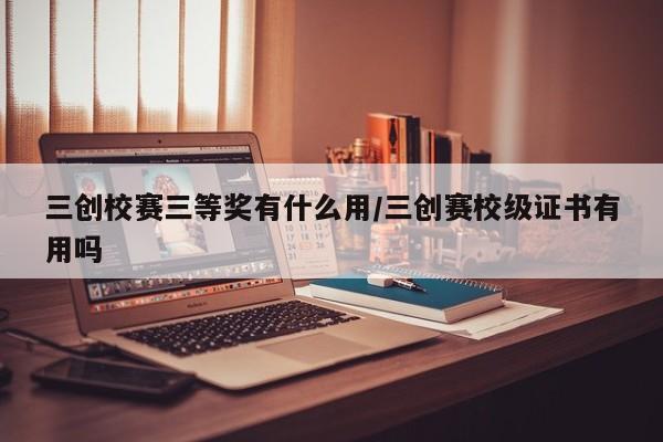 三创校赛三等奖有什么用/三创赛校级证书有用吗