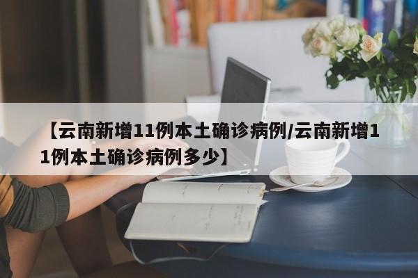 【云南新增11例本土确诊病例/云南新增11例本土确诊病例多少】