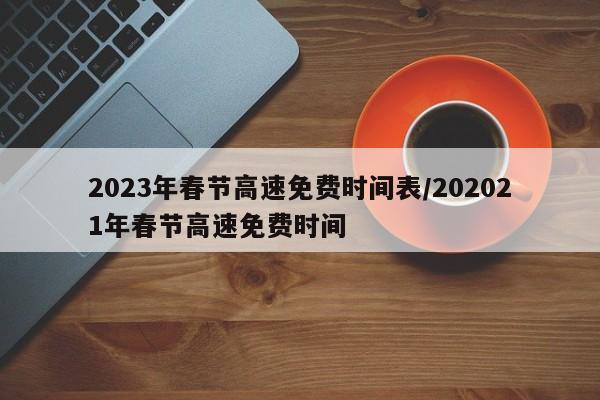 2023年春节高速免费时间表/202021年春节高速免费时间