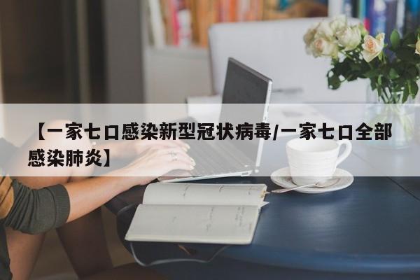 【一家七口感染新型冠状病毒/一家七口全部感染肺炎】