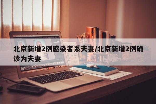 北京新增2例感染者系夫妻/北京新增2例确诊为夫妻